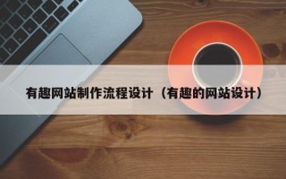 南宁有趣网站制作流程设计（有趣的网站设计）