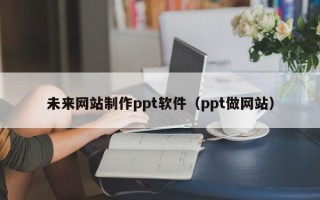 南宁未来网站制作ppt软件（ppt做网站）