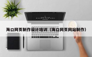 南宁海口网页制作设计培训（海口网页网站制作）