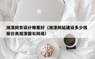 南宁湘潭网页设计哪里好（湘潭网站建设多少钱 报价表湘潭磐石网络）