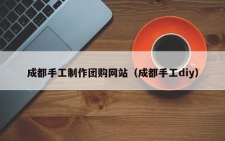 南宁成都手工制作团购网站（成都手工diy）