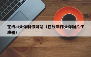 南宁在线ai头像制作网站（在线制作头像图片生成器）