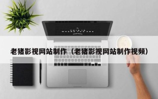 南宁老猪影视网站制作（老猪影视网站制作视频）
