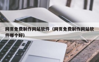南宁网页免费制作网站软件（网页免费制作网站软件哪个好）