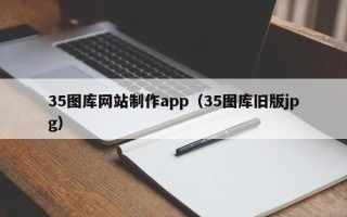 南宁35图库网站制作app（35图库旧版jpg）