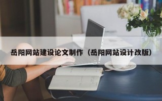 南宁岳阳网站建设论文制作（岳阳网站设计改版）