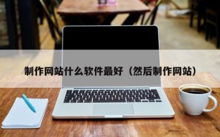 南宁制作网站什么软件最好（然后制作网站）