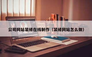南宁公司网站装修在线制作（装修网站怎么做）