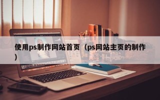 南宁使用ps制作网站首页（ps网站主页的制作）