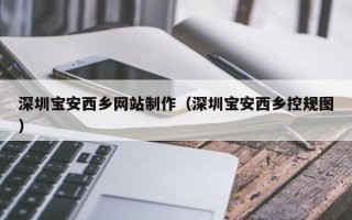 南宁深圳宝安西乡网站制作（深圳宝安西乡控规图）